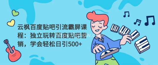 云枫百度贴吧引流霸屏课程2.0：独立玩转百度贴吧营销，轻松日引500+