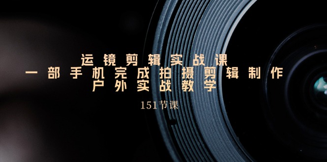 （11374期）运镜剪辑实战课，一部手机完成拍摄剪辑制作，户外实战教学（151节课）-  -