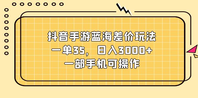 （11467期）抖音手游蓝海差价玩法，一单35，日入3000+，一部手机可操作-  -