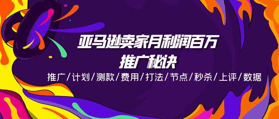 亚马逊卖家月利润百万的推广秘诀，推广/计划/测款/费用/打法/节点/秒杀/上评/数据-  -