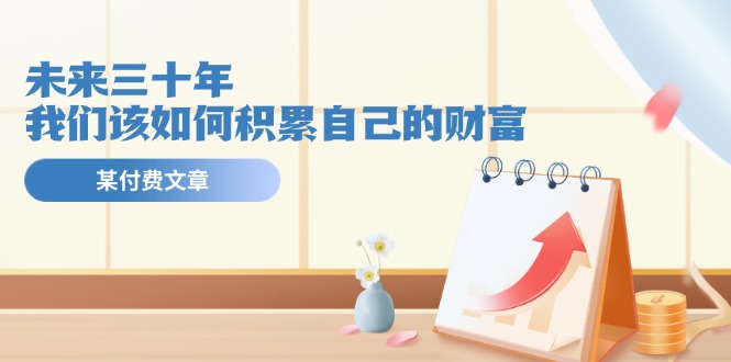 （11480期）某公众号付费文《未来三十年，我们该如何积累自己的财富》-  -