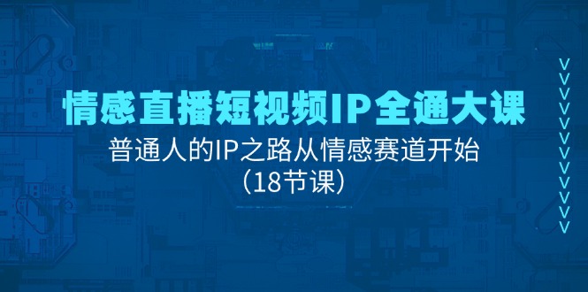 情感直播短视频IP全通大课，普通人的IP之路从情感赛道开始（18节课）-  -
