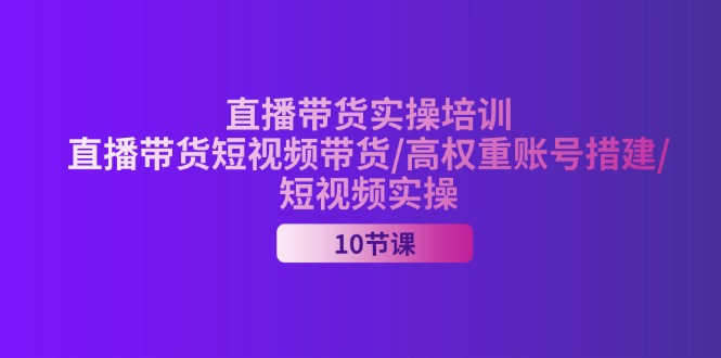 （11512期）2024直播带货实操培训，直播带货短视频带货/高权重账号措建/短视频实操-  -