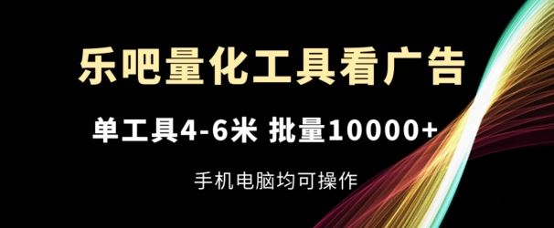乐吧量化工具看广告，单工具4-6米，批量1w+，手机电脑均可操作【揭秘】-  -