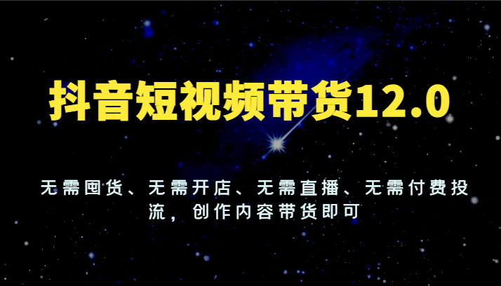 抖音短视频带货12.0，无需囤货、无需开店、无需直播、无需付费投流，创作内容带货即可-  -
