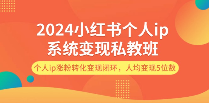 （12039期）2024小红书个人ip系统变现私教班，个人ip涨粉转化变现闭环，人均变现5位数-
