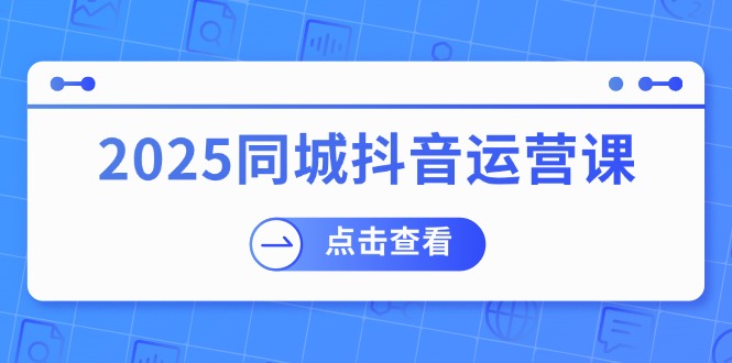 （14286期）2025同城抖音运营课：涵盖实体店盈利，团购好处，助商家获取流量bbb-97网赚