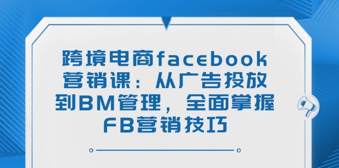 （14314期）跨境电商facebook营销课：从广告投放到BM管理，全面掌握FB营销技巧bbb-97网赚