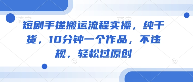 短剧手搓搬运流程实操，纯干货，10分钟一个作品，不违规，轻松过原创bbb-97网赚
