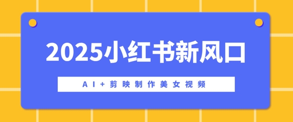 2025小红书新风口，AI+剪映制作美女视频，矩阵发布快速涨粉，新手也能操作bbb-97网赚