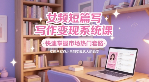 女频短篇写作变现系统课，快速掌握市场热门套路，实现从写作小白到变现达人的蜕变 &#8211; 左键博客