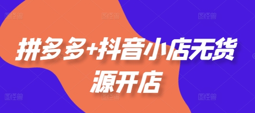拼多多+抖音小店无货源开店，包括：选品、运营、基础、付费推广、爆款案例等(更新25年6月) &#8211; 左键博客