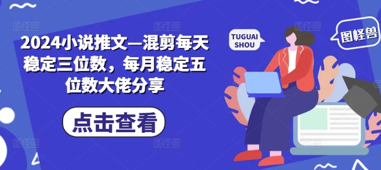 2024小说推文—混剪每天稳定三位数，每月稳定五位数大佬分享-左键博客