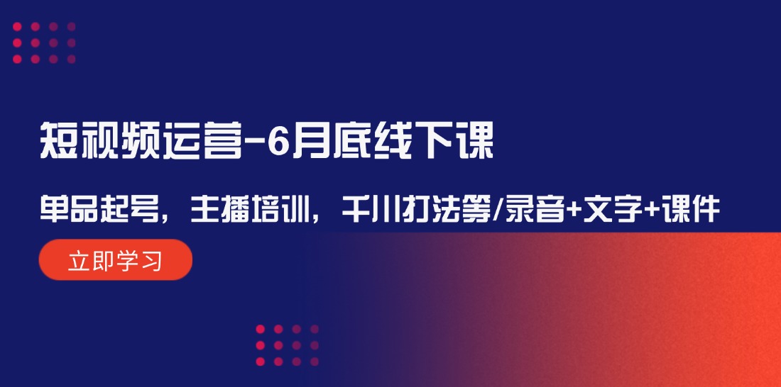 （12105期）短视频运营-6月底线下课：单品起号，主播培训，千川打法等/录音+文字+课件-左键博客