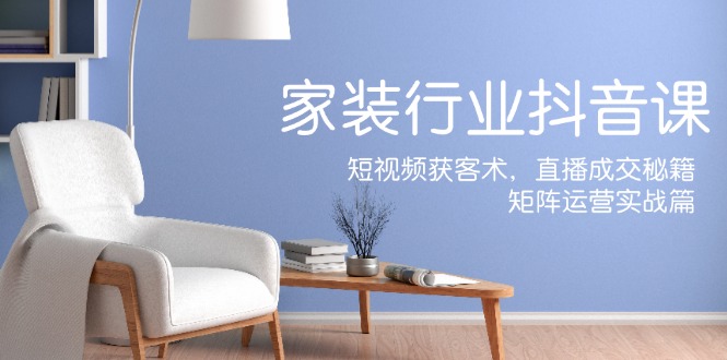 （12200期）家装抖音课：短视频获客术，直播成交秘籍，矩阵运营实战篇-左键博客