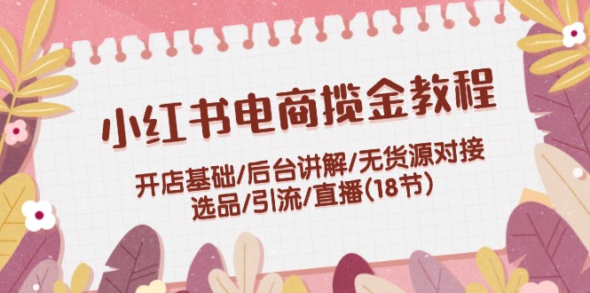 （12063期）小红书电商揽金教程：开店基础/后台讲解/无货源对接/选品/引流/直播(18节)-左键博客
