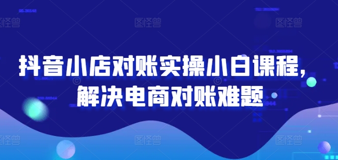 抖音小店对账实操小白课程，解决电商对账难题-左键博客