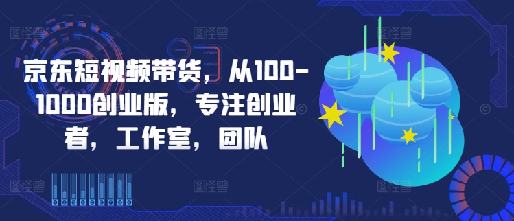京东短视频带货，从100-1000创业版，专注创业者，工作室，团队-左键博客