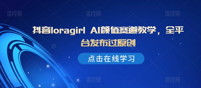 抖音loragirl AI颜值赛道教学，全平台发布过原创-左键博客