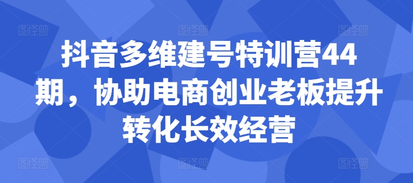 抖音多维建号特训营44期，协助电商创业老板提升转化长效经营-左键博客