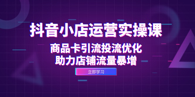 （12834期）抖音小店运营实操课：商品卡引流投流优化，助力店铺流量暴增-左键博客