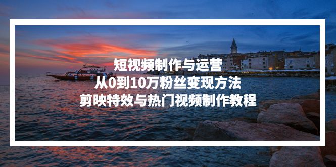 （13247期）短视频制作与运营，从0到10万粉丝变现方法，剪映特效与热门视频制作教程-左键博客