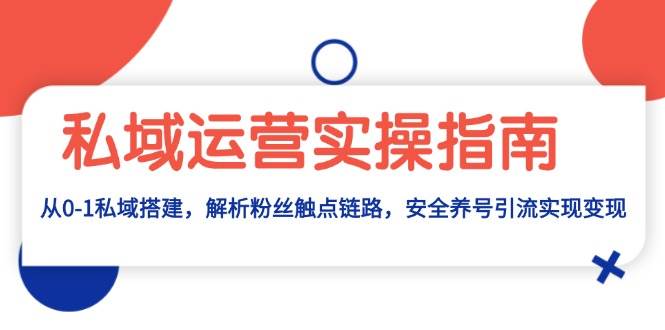 私域运营实操指南：从0-1私域搭建，解析粉丝触点链路，安全养号引流变现-左键博客