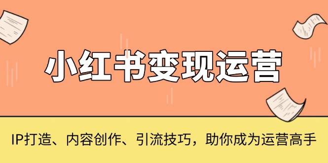 （13609期）小红书变现运营，IP打造、内容创作、引流技巧，助你成为运营高手-左键博客