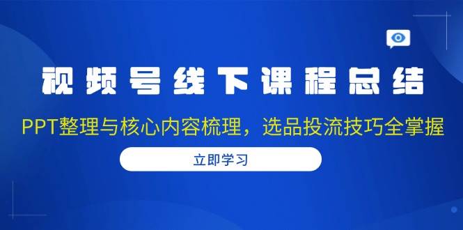 视频号线下课程总结：PPT整理与核心内容梳理，选品投流技巧全掌握-左键博客